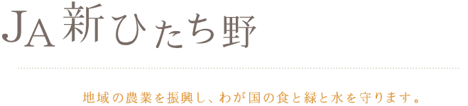 JA新ひたち野　地域の農業を振興し、わが国の食と緑と水を守ります。